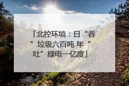 北控环境：日“吞”垃圾六百吨 年“吐”绿电一亿度