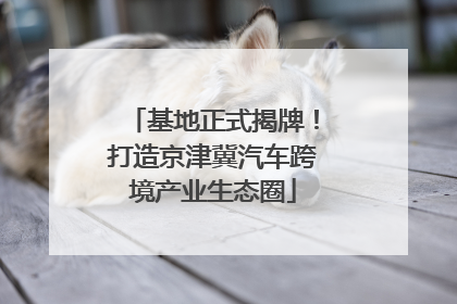 基地正式揭牌！打造京津冀汽车跨境产业生态圈