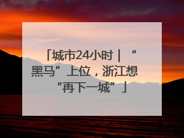城市24小时｜“黑马”上位，浙江想“再下一城”
