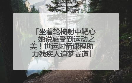 坐着轮椅射中靶心，她说感受到运动之美！世运射箭课程助力残疾人追梦赛道