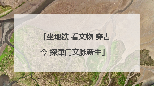 坐地铁 看文物 穿古今 探津门文脉新生
