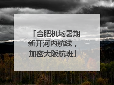 合肥机场暑期新开河内航线，加密大阪航班