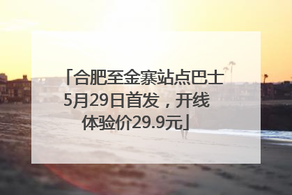 合肥至金寨站点巴士5月29日首发，开线体验价29.9元