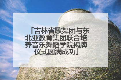 吉林省歌舞团与东北亚教育集团联合培养音乐舞蹈学院揭牌仪式圆满成功