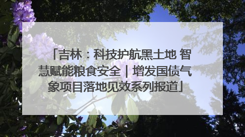 吉林：科技护航黑土地 智慧赋能粮食安全｜增发国债气象项目落地见效系列报道