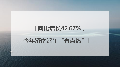 同比增长42.67%，今年济南端午“有点热”