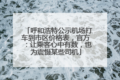 呼和浩特公示机场打车到市区价格表，官方：让乘客心中有数，也为震慑某些司机