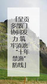 呈贡多部门协同发力 筑牢滇池“十年禁渔”防线