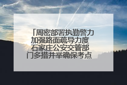 周密部署执勤警力 加强路面疏导力度 石家庄公安交管部门多措并举确保考点周边交通环境良好