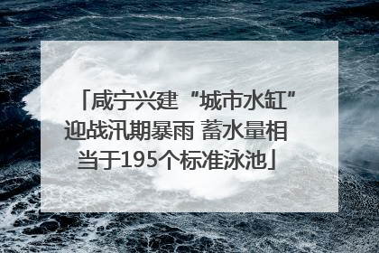 咸宁兴建“城市水缸”迎战汛期暴雨 蓄水量相当于195个标准泳池