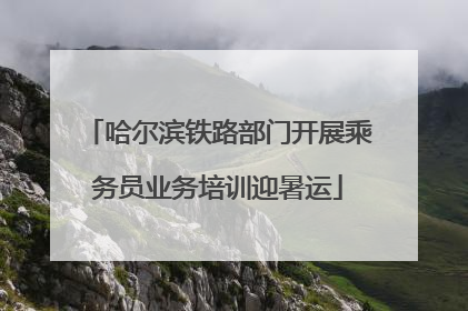 哈尔滨铁路部门开展乘务员业务培训迎暑运