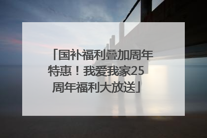 国补福利叠加周年特惠！我爱我家25周年福利大放送