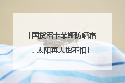 国货露卡菲娅防晒霜，太阳再大也不怕