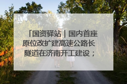 国资驿站｜国内首座原位改扩建高速公路长隧道在济南开工建设；国家能源集团一技术达国际领先水平