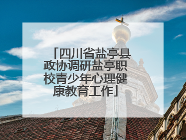 四川省盐亭县政协调研盐亭职校青少年心理健康教育工作