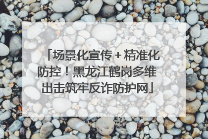 场景化宣传＋精准化防控！黑龙江鹤岗多维出击筑牢反诈防护网