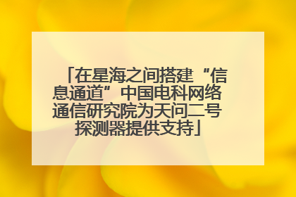 在星海之间搭建“信息通道”中国电科网络通信研究院为天问二号探测器提供支持