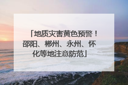 地质灾害黄色预警！邵阳、郴州、永州、怀化等地注意防范