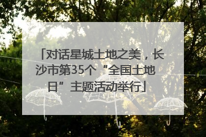 对话星城土地之美，长沙市第35个“全国土地日”主题活动举行
