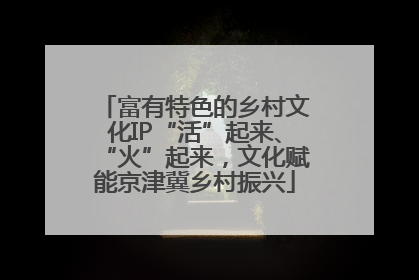 富有特色的乡村文化IP“活”起来、“火”起来，文化赋能京津冀乡村振兴