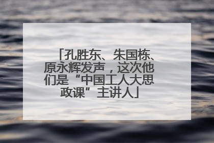 孔胜东、朱国栋、原永辉发声，这次他们是“中国工人大思政课”主讲人