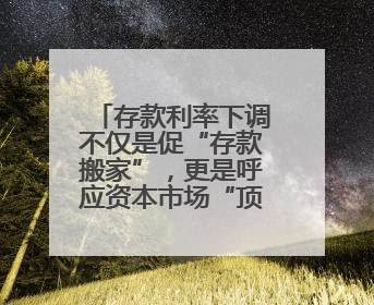 存款利率下调不仅是促“存款搬家”，更是呼应资本市场“顶层设计”