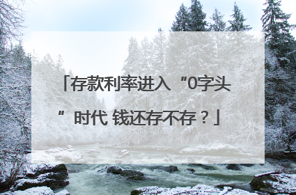 存款利率进入“0字头”时代 钱还存不存？