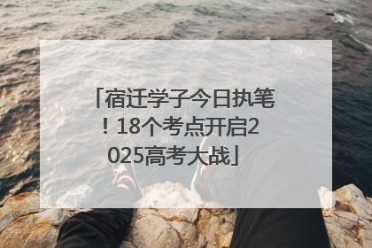 宿迁学子今日执笔！18个考点开启2025高考大战