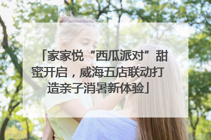 家家悦“西瓜派对”甜蜜开启，威海五店联动打造亲子消暑新体验