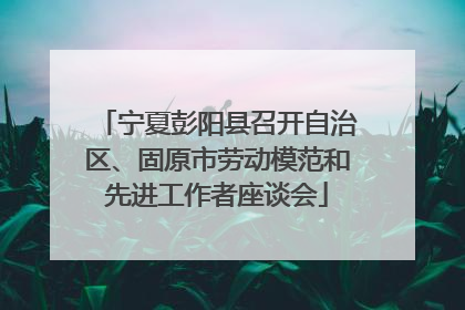 宁夏彭阳县召开自治区、固原市劳动模范和先进工作者座谈会