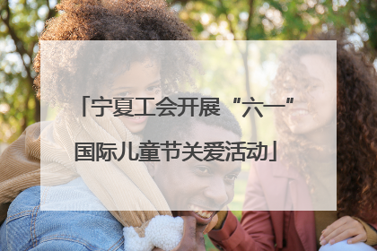 宁夏工会开展“六一”国际儿童节关爱活动