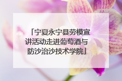 宁夏永宁县劳模宣讲活动走进葡萄酒与防沙治沙技术学院