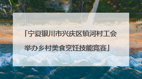 宁夏银川市兴庆区镇河村工会举办乡村美食烹饪技能竞赛