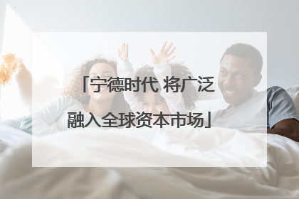 宁德时代 将广泛融入全球资本市场