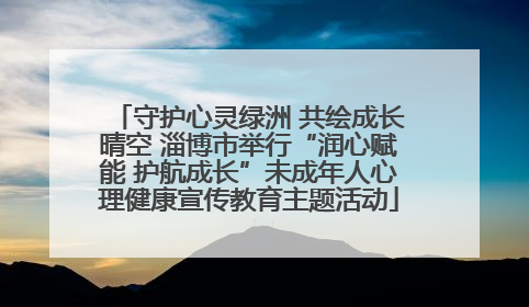 守护心灵绿洲 共绘成长晴空 淄博市举行“润心赋能 护航成长”未成年人心理健康宣传教育主题活动