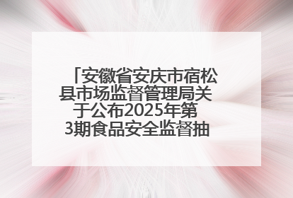 安徽省安庆市宿松县市场监督管理局关于公布2025年第3期食品安全监督抽检信息的通告