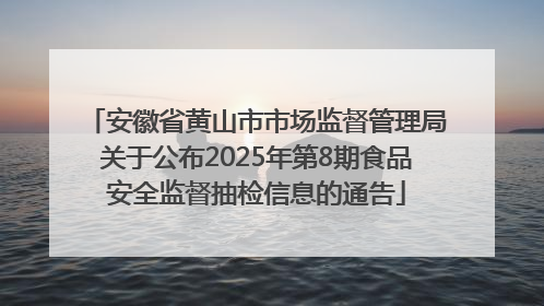 安徽省黄山市市场监督管理局关于公布2025年第8期食品安全监督抽检信息的通告
