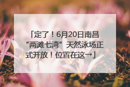 定了！6月20日南昌“两滩七湾”天然泳场正式开放！位置在这→