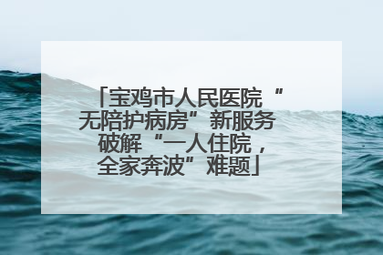 宝鸡市人民医院“无陪护病房”新服务 破解“一人住院，全家奔波”难题