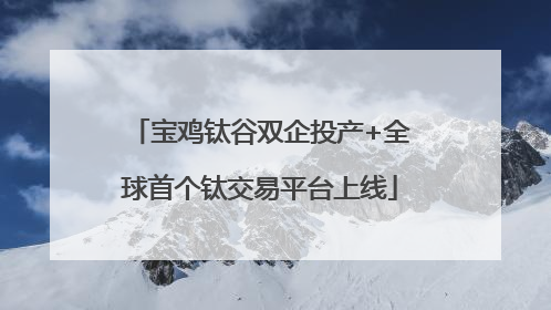 宝鸡钛谷双企投产+全球首个钛交易平台上线