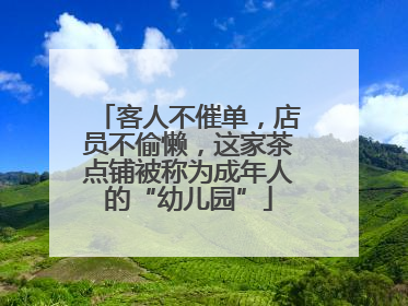 客人不催单，店员不偷懒，这家茶点铺被称为成年人的“幼儿园”