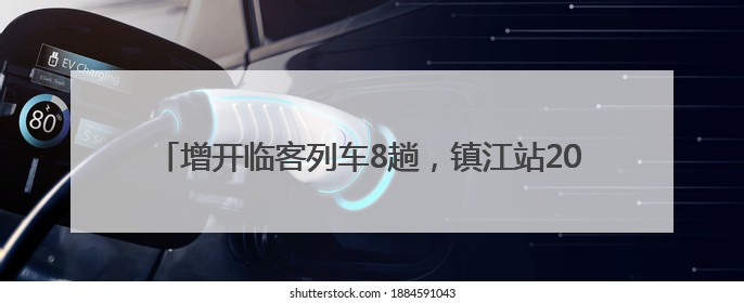 增开临客列车8趟，镇江站2025年暑期旅客运输方案出台