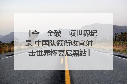 夺一金破一项世界纪录 中国队领衔收官射击世界杯慕尼黑站