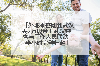 外地乘客刚到武汉丢2万现金！武汉乘客与工作人员联动 半小时完璧归赵