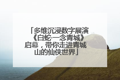 多维沉浸数字展演《白蛇·一念青城》启幕，带你走进青城山的仙侠世界
