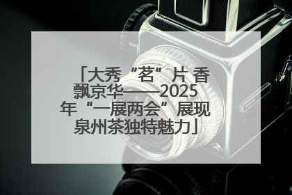 大秀“茗”片 香飘京华——2025年“一展两会”展现泉州茶独特魅力