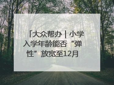 大众帮办｜小学入学年龄能否“弹性”放宽至12月31日？有地方已在探索