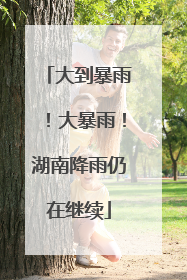 大到暴雨！大暴雨！湖南降雨仍在继续