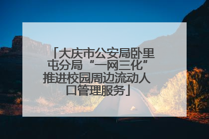 大庆市公安局卧里屯分局“一网三化”推进校园周边流动人口管理服务