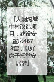 大涧沟城中村改造项目：建设安置房4673套，以好房子托举安居梦
